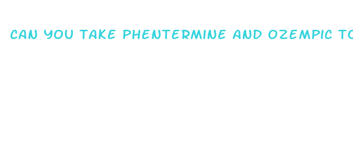 can you take phentermine and ozempic together