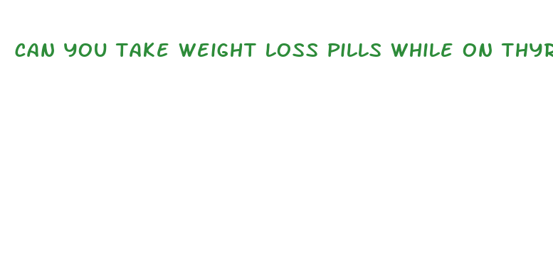 can you take weight loss pills while on thyroid medicine