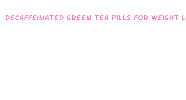 decaffeinated green tea pills for weight loss