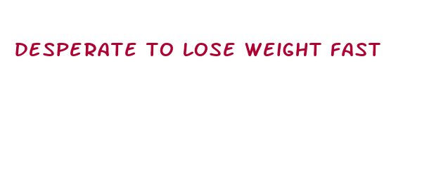 desperate to lose weight fast