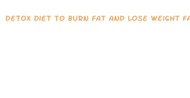 detox diet to burn fat and lose weight fast