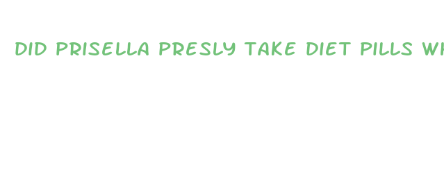 did prisella presly take diet pills when she was pregnant