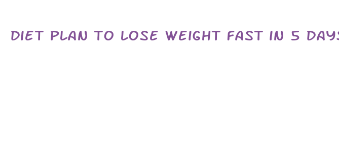 diet plan to lose weight fast in 5 days