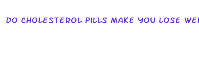 do cholesterol pills make you lose weight