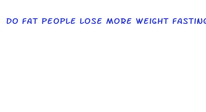 do fat people lose more weight fasting