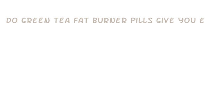 do green tea fat burner pills give you energy