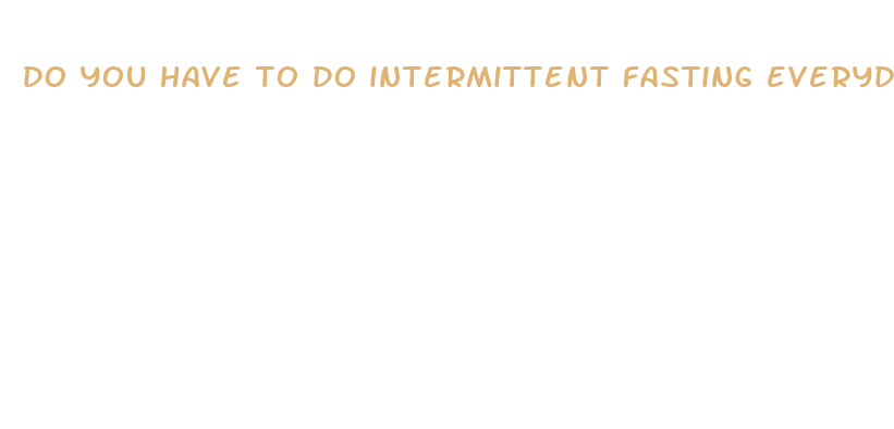 do you have to do intermittent fasting everyday