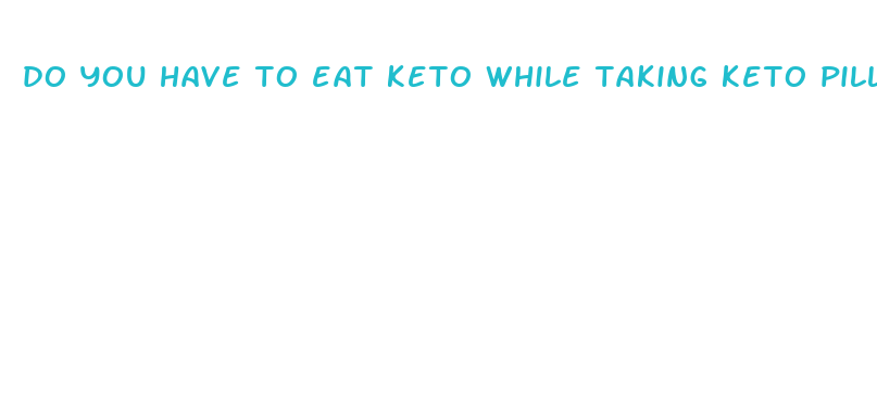 do you have to eat keto while taking keto pills