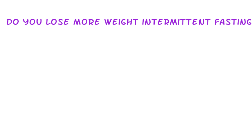 do you lose more weight intermittent fasting