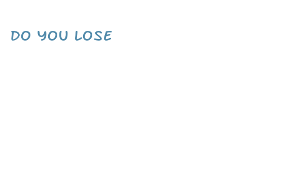 do you lose