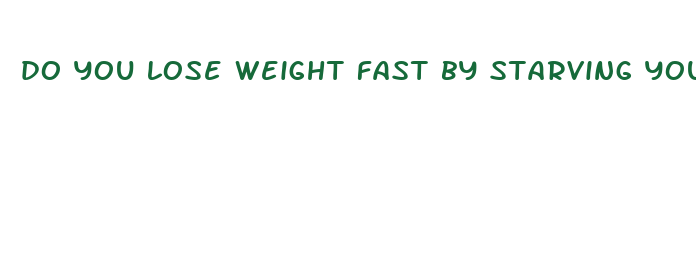 do you lose weight fast by starving yourself