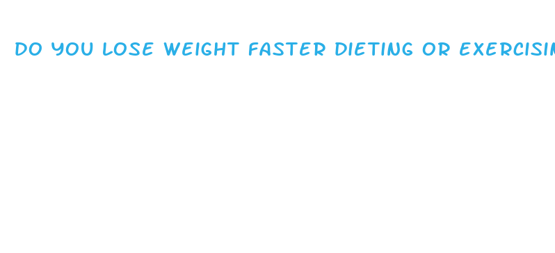 do you lose weight faster dieting or exercising