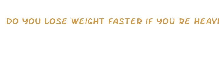 do you lose weight faster if you re heavier