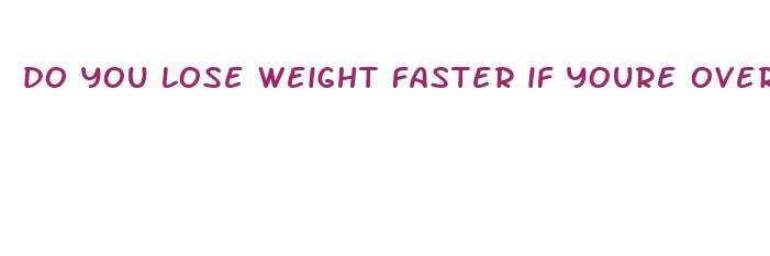 do you lose weight faster if youre overweight