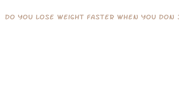 do you lose weight faster when you don 39