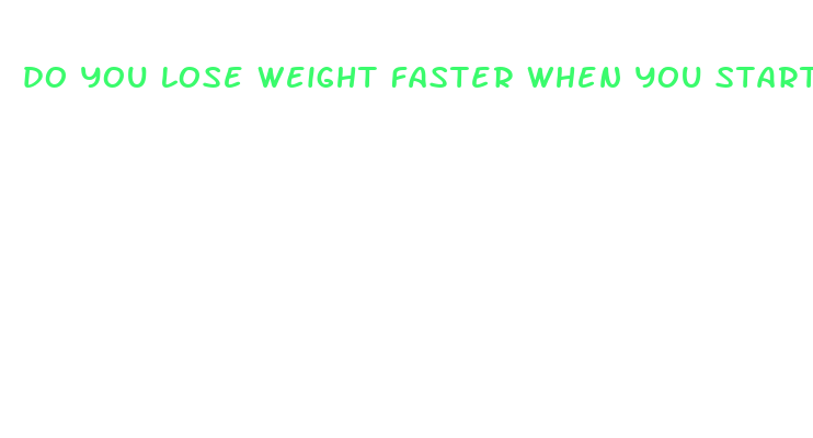 do you lose weight faster when you start