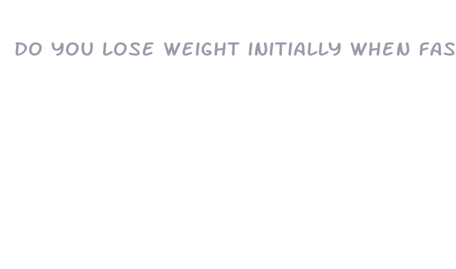 do you lose weight initially when fasting