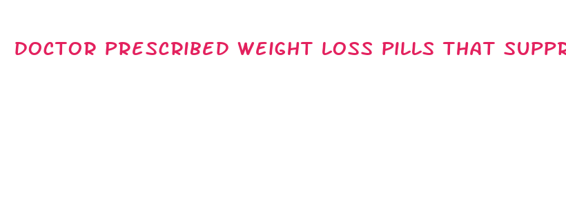 doctor prescribed weight loss pills that suppress your appetitie