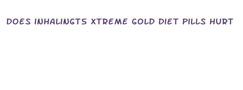 does inhalingt5 xtreme gold diet pills hurt