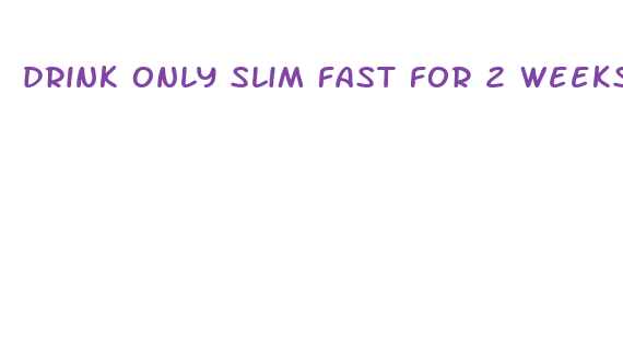 drink only slim fast for 2 weeks