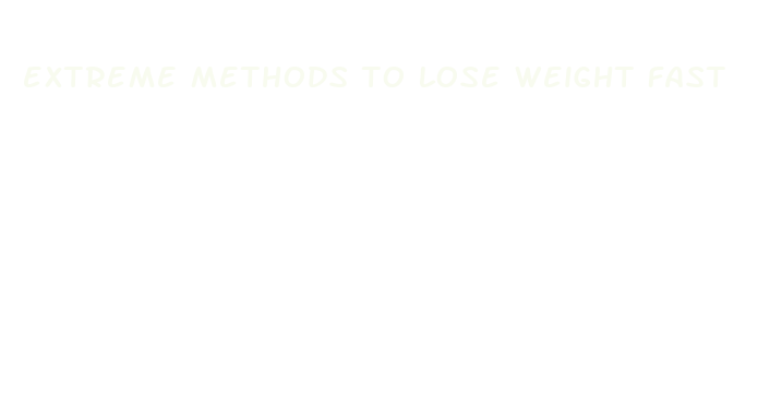 extreme methods to lose weight fast