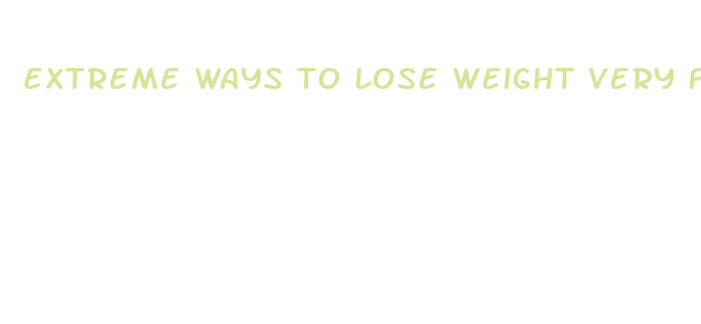 extreme ways to lose weight very fast