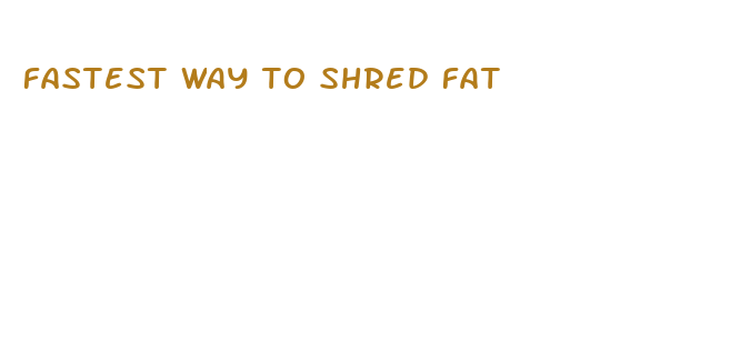 fastest way to shred fat