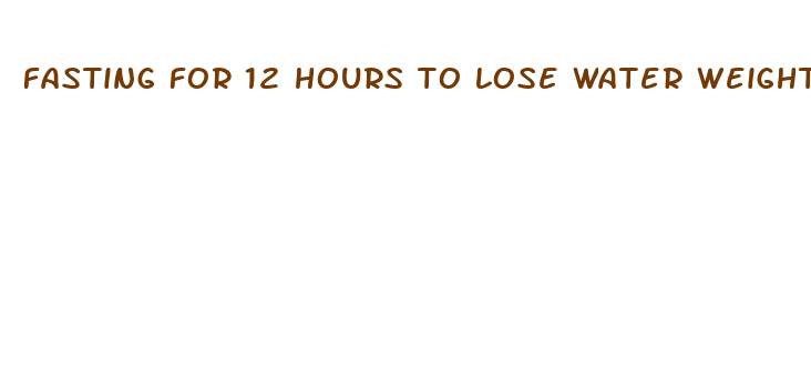 fasting for 12 hours to lose water weight