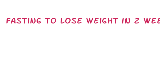 fasting to lose weight in 2 weeks