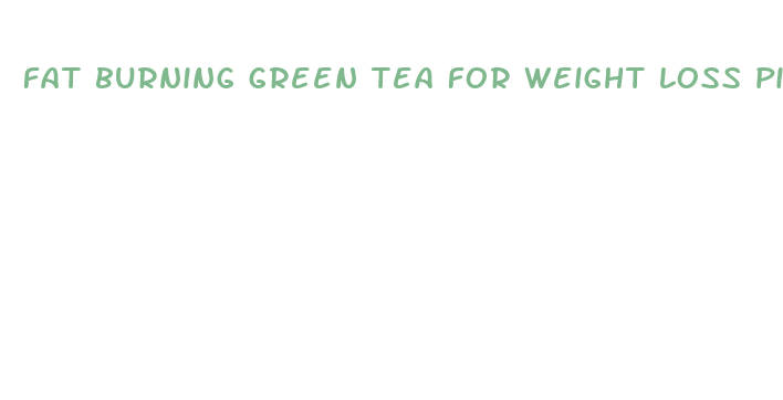 fat burning green tea for weight loss pills