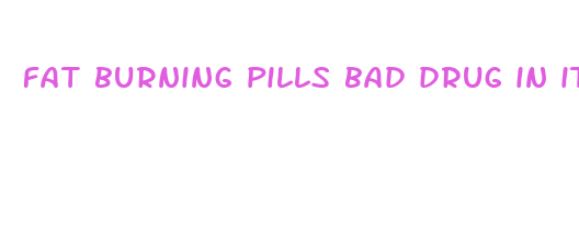 fat burning pills bad drug in it