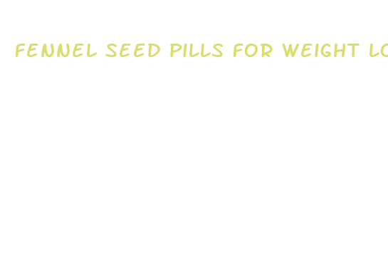 fennel seed pills for weight loss