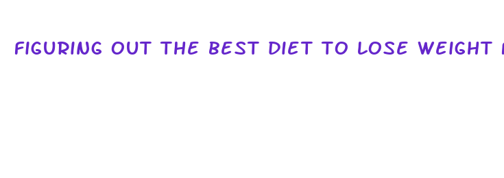 figuring out the best diet to lose weight fast