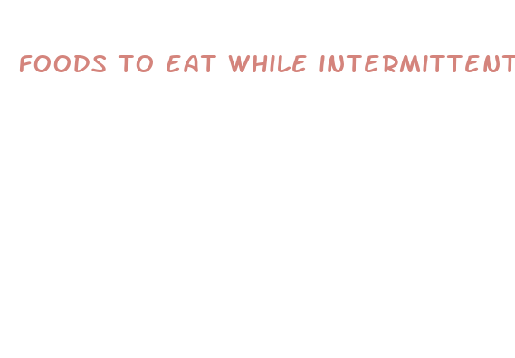 foods to eat while intermittent fasting