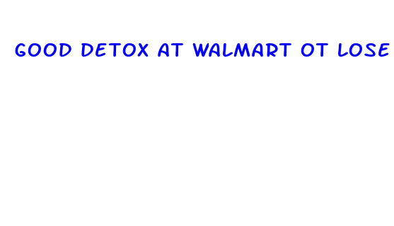 good detox at walmart ot lose weight fast