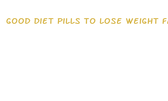 good diet pills to lose weight fast