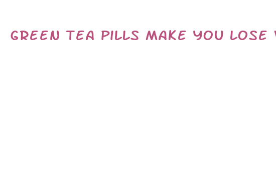 green tea pills make you lose weight