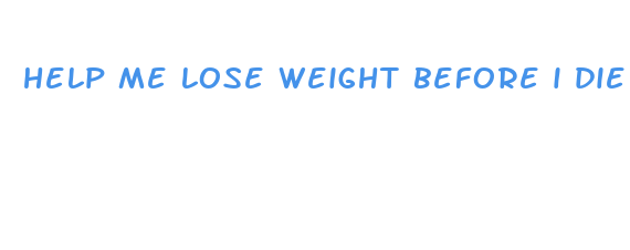 help me lose weight before i die