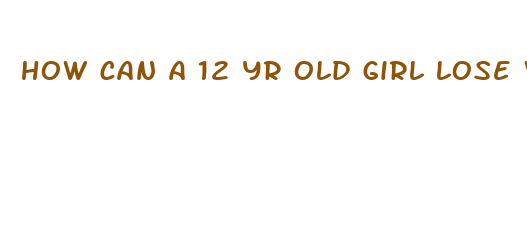 how can a 12 yr old girl lose weight fast