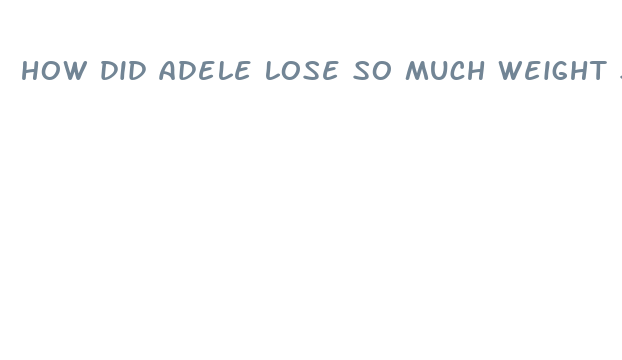 how did adele lose so much weight so fast