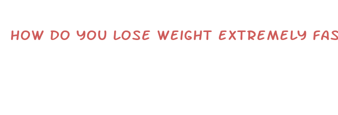 how do you lose weight extremely fast