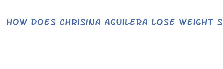 how does chrisina aguilera lose weight so fast