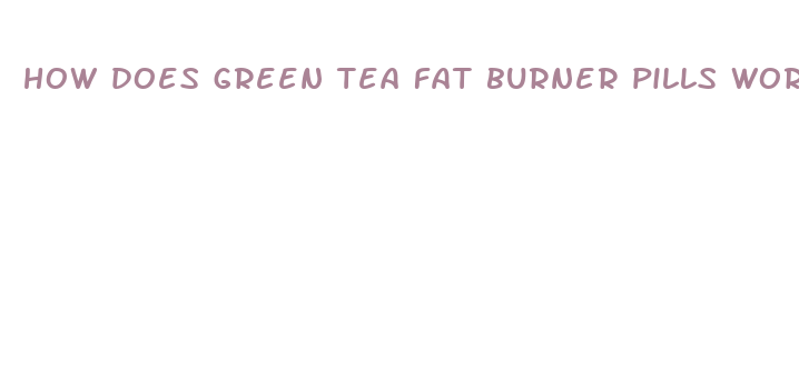 how does green tea fat burner pills work