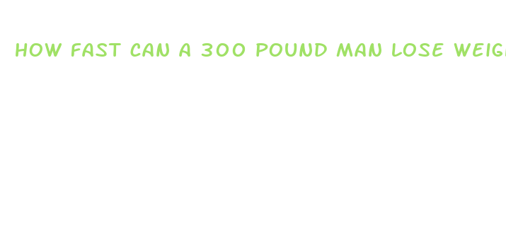 how fast can a 300 pound man lose weight