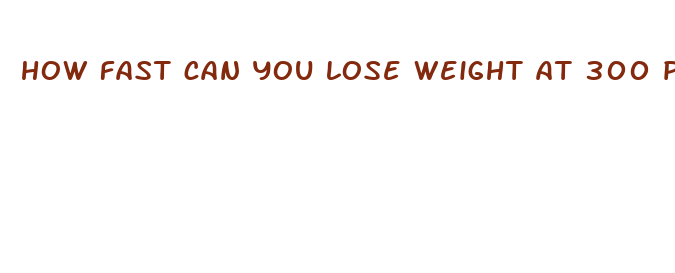 how fast can you lose weight at 300 pounds