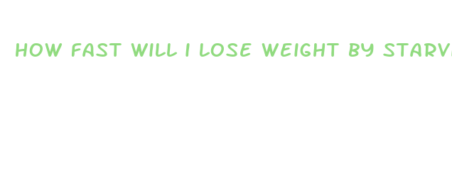 how fast will i lose weight by starving myself