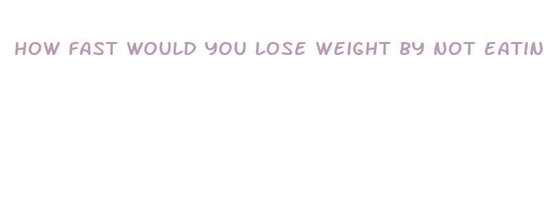 how fast would you lose weight by not eating