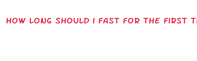 how long should i fast for the first time