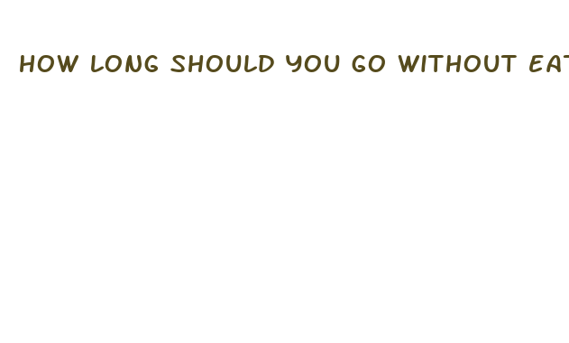 how long should you go without eating