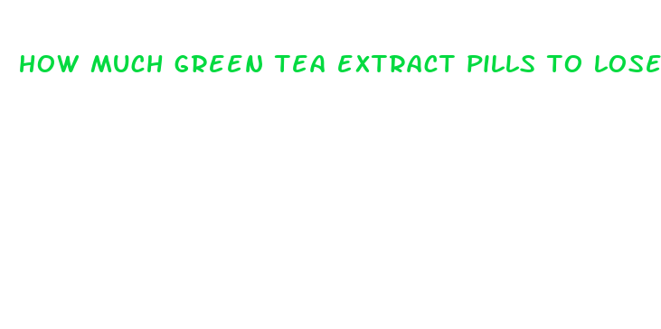 how much green tea extract pills to lose weight